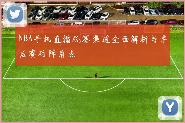 NBA手机直播观赛渠道全面解析与季后赛对阵看点