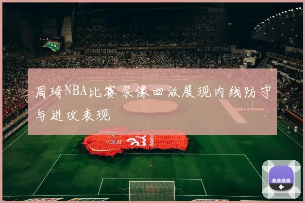 周琦NBA比赛录像回放展现内线防守与进攻表现