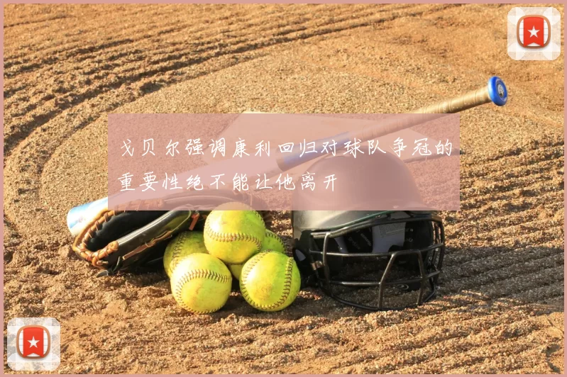 戈贝尔强调康利回归对球队争冠的重要性绝不能让他离开