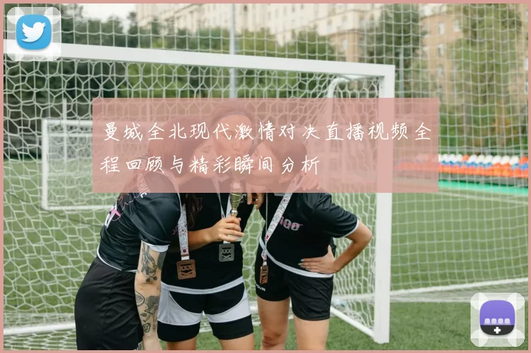 曼城全北现代激情对决直播视频全程回顾与精彩瞬间分析