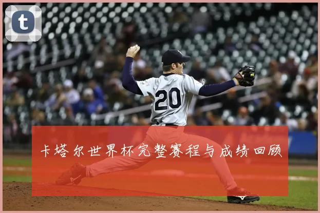 卡塔尔世界杯完整赛程与成绩回顾