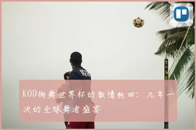 KOD街舞世界杯的激情轮回：几年一次的全球舞者盛宴