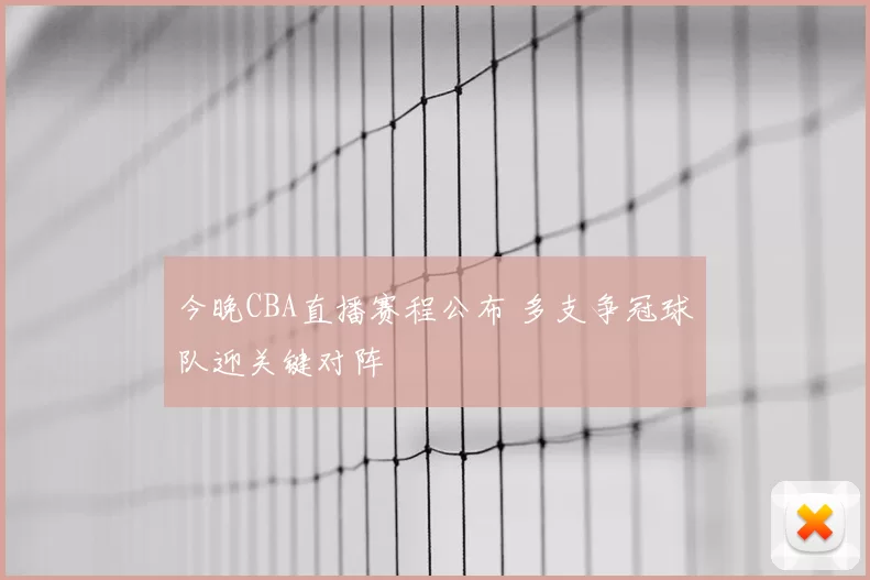 今晚CBA直播赛程公布 多支争冠球队迎关键对阵