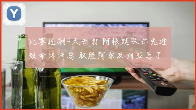 比赛还剩4天开打 阿根廷队却先迎致命坏消息 取胜阿尔及利亚悬了