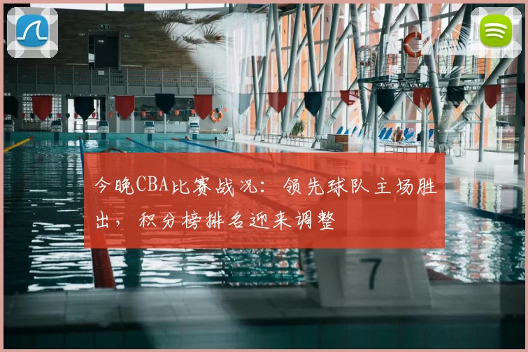 今晚CBA比赛战况:领先球队主场胜出,积分榜排名迎来调整