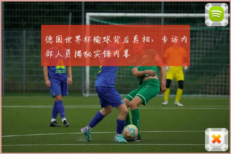 德国世界杯输球背后真相,专访内部人员揭秘实锤内幕