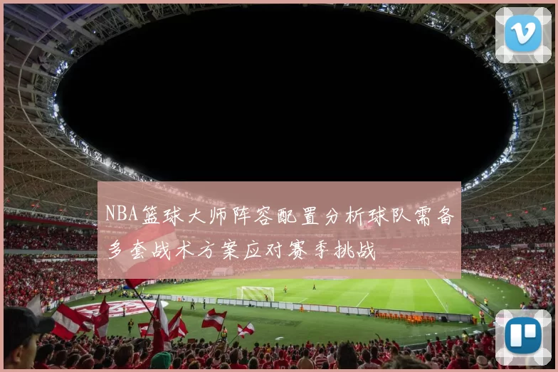 NBA篮球大师阵容配置分析球队需备多套战术方案应对赛季挑战