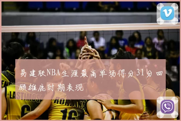易建联NBA生涯最高单场得分31分回顾雄鹿时期表现