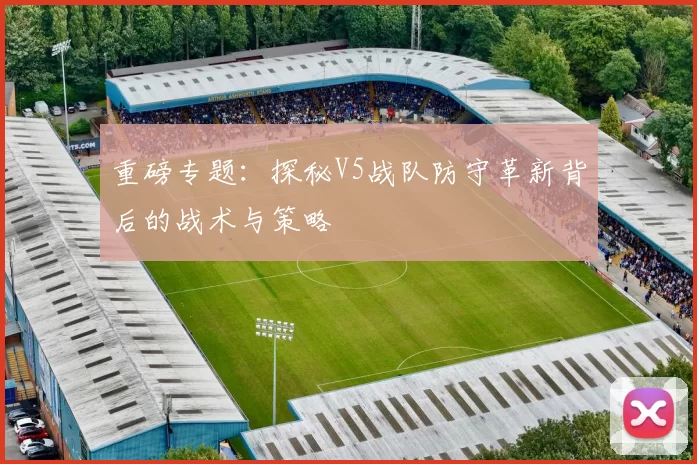 重磅专题:探秘V5战队防守革新背后的战术与策略