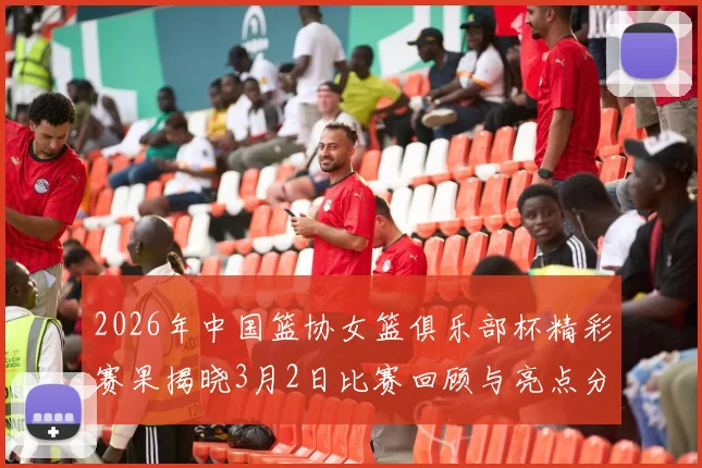 2026年中国篮协女篮俱乐部杯精彩赛果揭晓3月2日比赛回顾与亮点分析