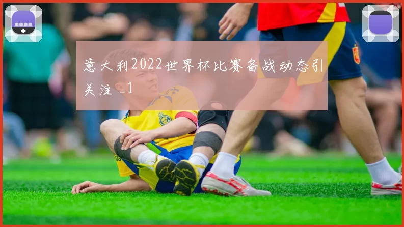 意大利2022世界杯比赛备战动态引关注 _1
