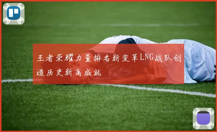 王者荣耀力量排名新变革LNG战队创造历史新高成就