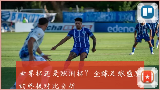 世界杯还是欧洲杯?全球足球盛宴的终极对比分析