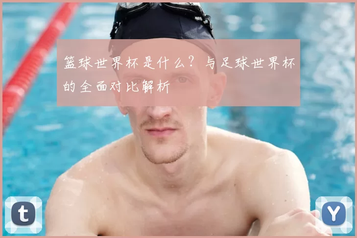 篮球世界杯是什么？与足球世界杯的全面对比解析