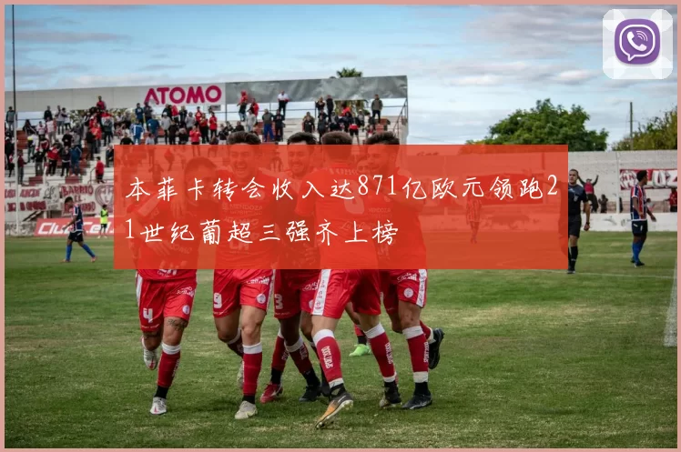 本菲卡转会收入达871亿欧元领跑21世纪葡超三强齐上榜