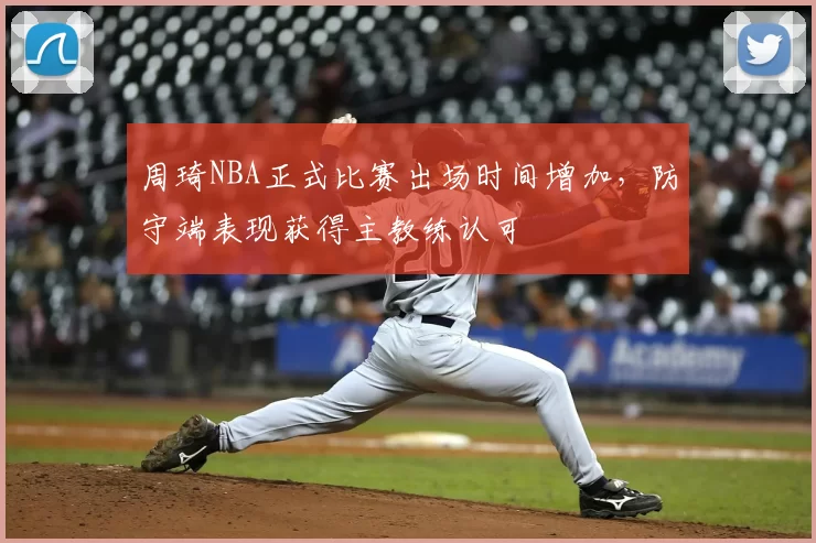 周琦NBA正式比赛出场时间增加，防守端表现获得主教练认可
