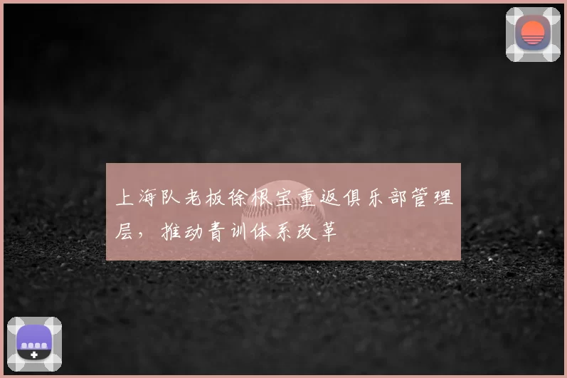 上海队老板徐根宝重返俱乐部管理层,推动青训体系改革