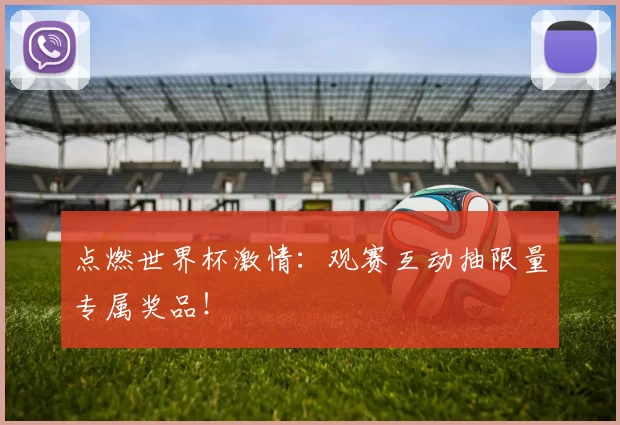 点燃世界杯激情:观赛互动抽限量专属奖品!