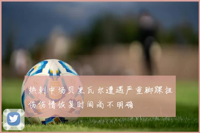 热刺中场贝里瓦尔遭遇严重脚踝扭伤伤情恢复时间尚不明确