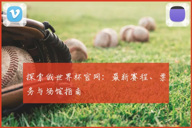探索俄世界杯官网:最新赛程、票务与场馆指南