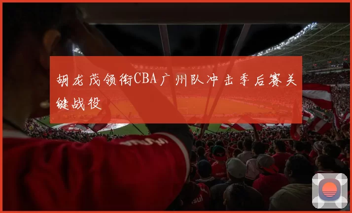 胡龙茂领衔CBA广州队冲击季后赛关键战役