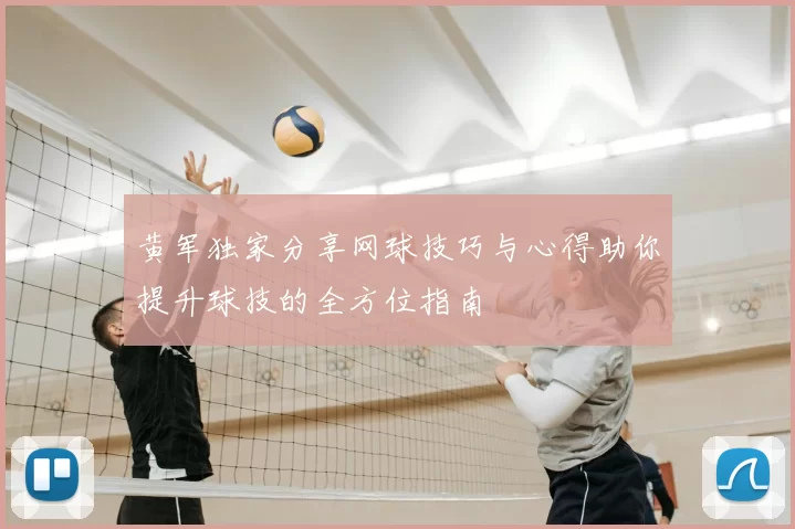黄军独家分享网球技巧与心得助你提升球技的全方位指南