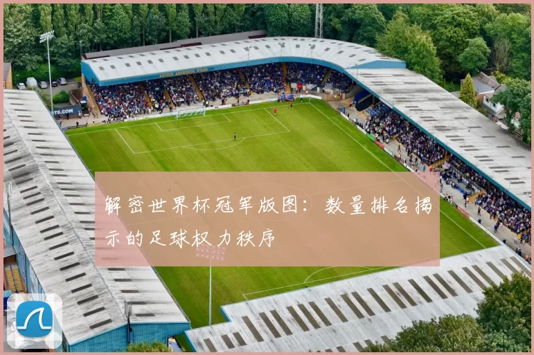 解密世界杯冠军版图:数量排名揭示的足球权力秩序