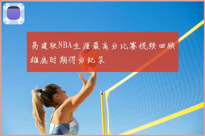 易建联NBA生涯最高分比赛视频回顾雄鹿时期得分纪录