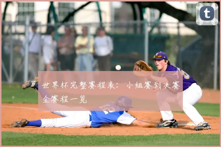 世界杯完整赛程表:小组赛到决赛全赛程一览