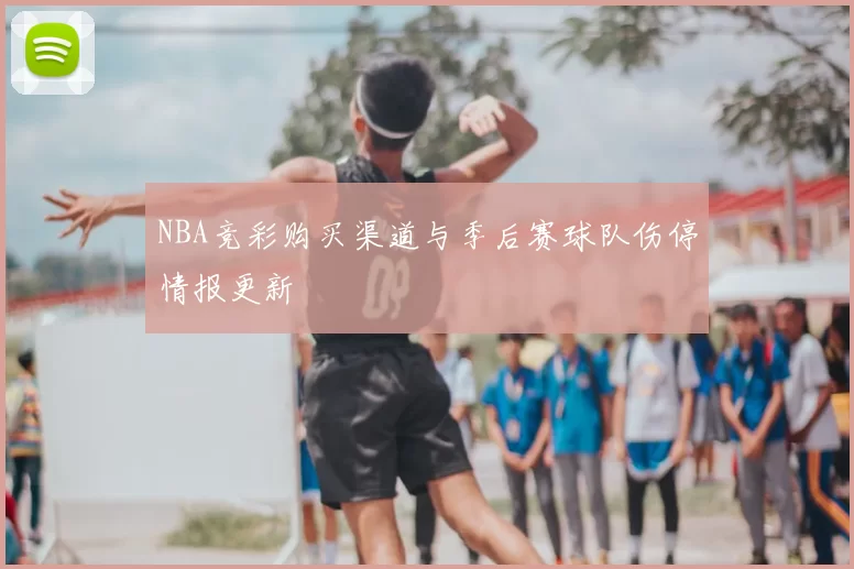 NBA竞彩购买渠道与季后赛球队伤停情报更新