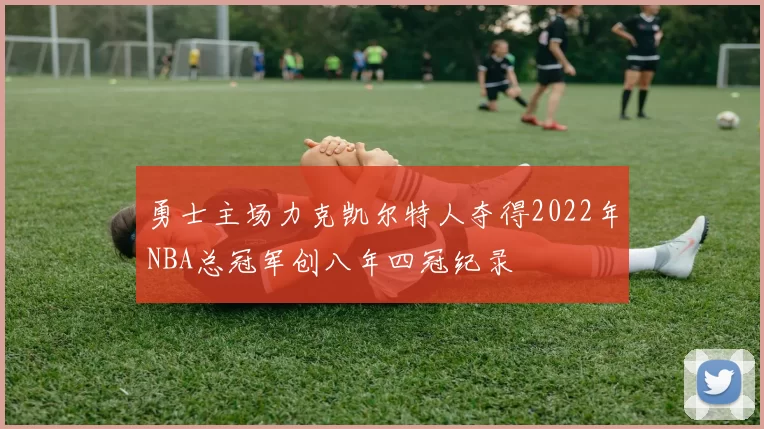 勇士主场力克凯尔特人夺得2022年NBA总冠军创八年四冠纪录