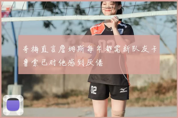 夸梅直言詹姆斯每年都需新队友卡鲁索已对他感到厌倦