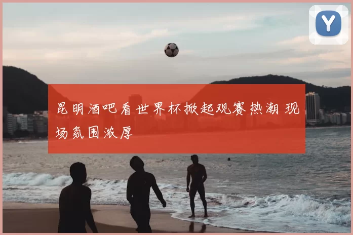 昆明酒吧看世界杯掀起观赛热潮 现场氛围浓厚