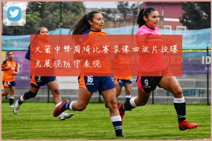 火箭中锋周琦比赛录像回放片段曝光展现防守表现