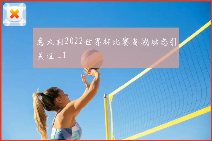 意大利2022世界杯比赛备战动态引关注 _1