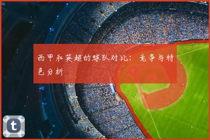 西甲和英超的球队对比:竞争与特色分析