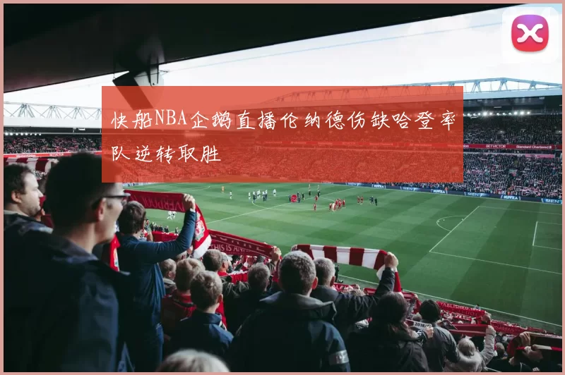 快船NBA企鹅直播伦纳德伤缺哈登率队逆转取胜
