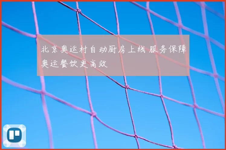 北京奥运村自动厨房上线 服务保障奥运餐饮更高效