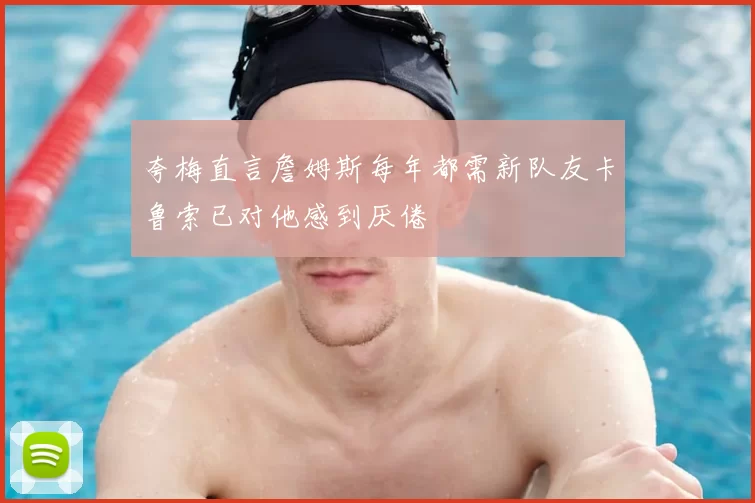 夸梅直言詹姆斯每年都需新队友卡鲁索已对他感到厌倦