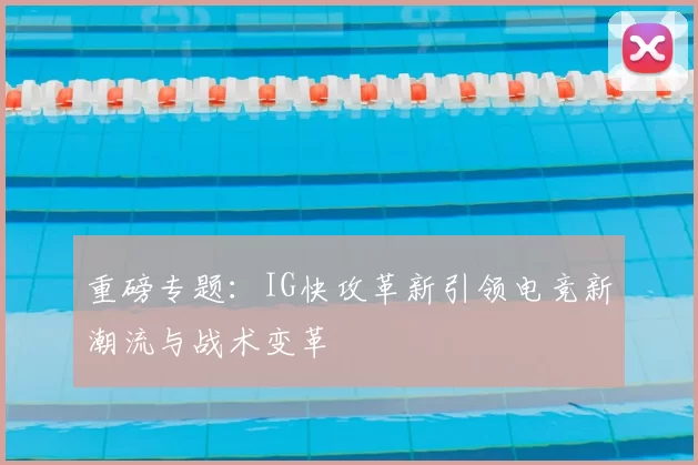 重磅专题:IG快攻革新引领电竞新潮流与战术变革