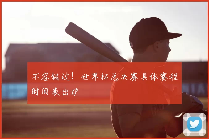 不容错过!世界杯总决赛具体赛程时间表出炉