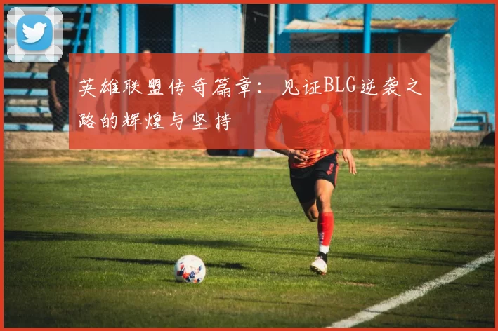 英雄联盟传奇篇章:见证BLG逆袭之路的辉煌与坚持