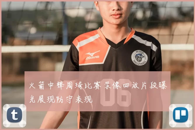 火箭中锋周琦比赛录像回放片段曝光展现防守表现