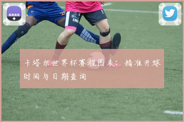 卡塔尔世界杯赛程图表：精准开球时间与日期查询