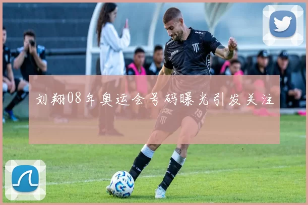 刘翔08年奥运会号码曝光引发关注