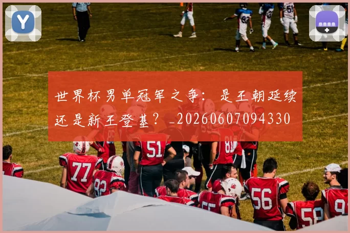 世界杯男单冠军之争:是王朝延续还是新王登基?_20260607094330