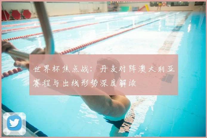 世界杯焦点战:丹麦对阵澳大利亚赛程与出线形势深度解读