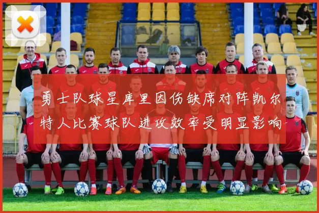 勇士队球星库里因伤缺席对阵凯尔特人比赛球队进攻效率受明显影响