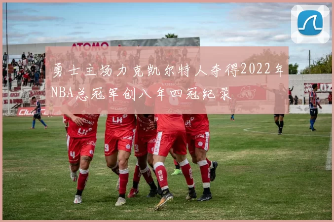 勇士主场力克凯尔特人夺得2022年NBA总冠军创八年四冠纪录