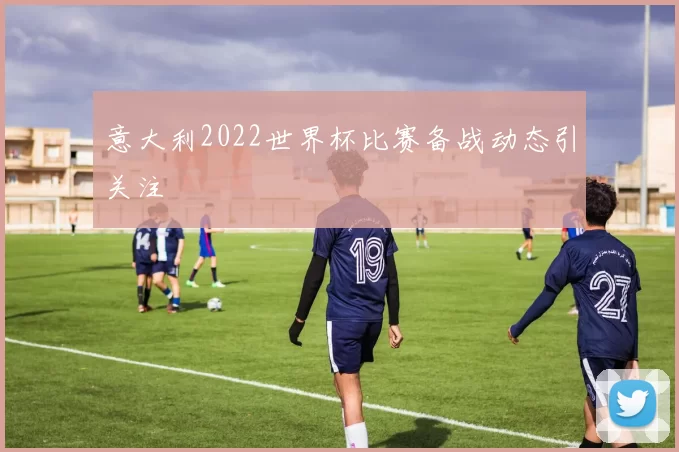 意大利2022世界杯比赛备战动态引关注